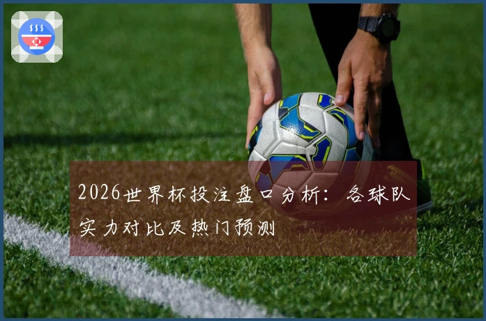 2026世界杯投注盘口分析：各球队实力对比及热门预测