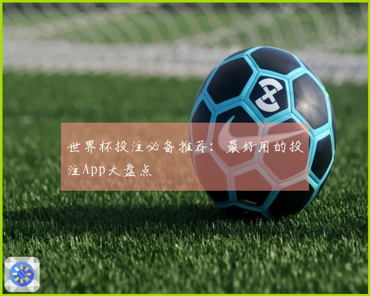世界杯投注必备推荐：最好用的投注App大盘点