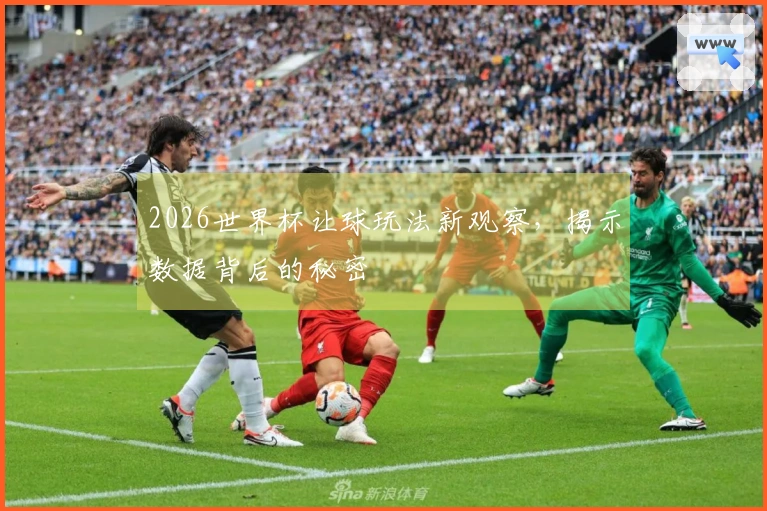 2026世界杯让球玩法新观察，揭示数据背后的秘密