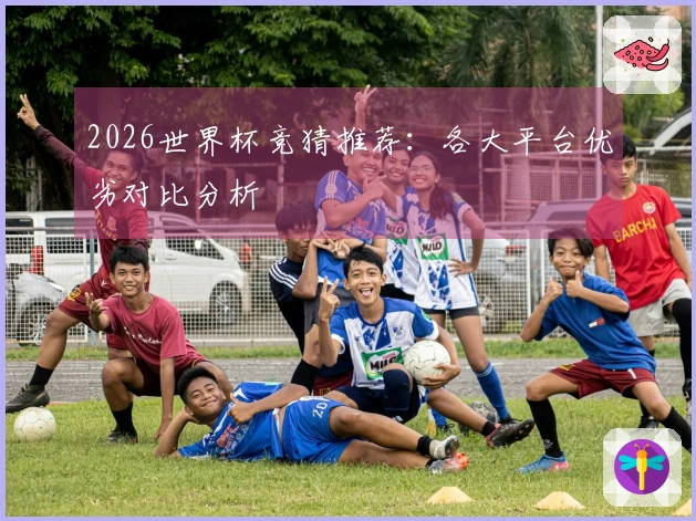 2026世界杯竞猜推荐：各大平台优劣对比分析