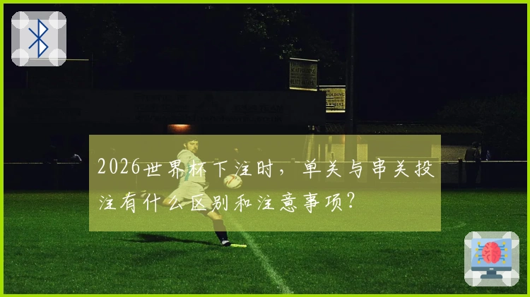 2026世界杯下注时，单关与串关投注有什么区别和注意事项？