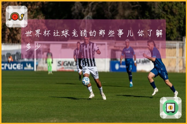世界杯让球竞猜的那些事儿 你了解多少