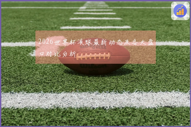 2026世界杯滚球最新动态及各大盘口对比分析