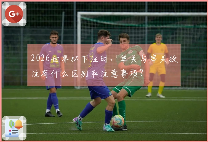 2026世界杯下注时，单关与串关投注有什么区别和注意事项？