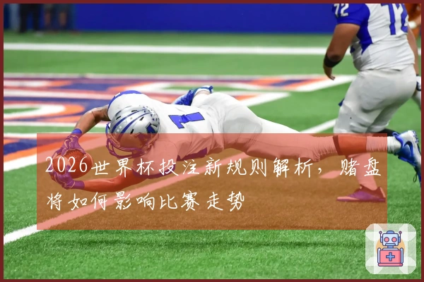 2026世界杯投注新规则解析，赌盘将如何影响比赛走势