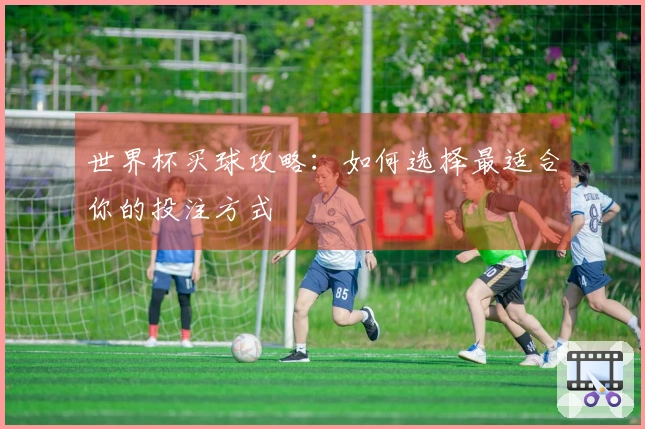 世界杯买球攻略：如何选择最适合你的投注方式