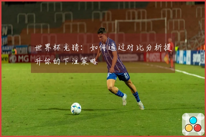 世界杯竞猜：如何通过对比分析提升你的下注策略