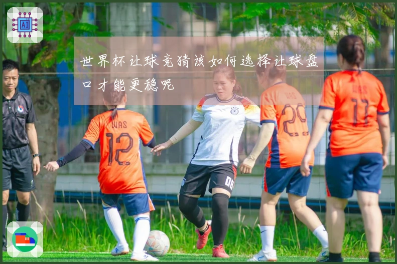 世界杯让球竞猜该如何选择让球盘口才能更稳呢