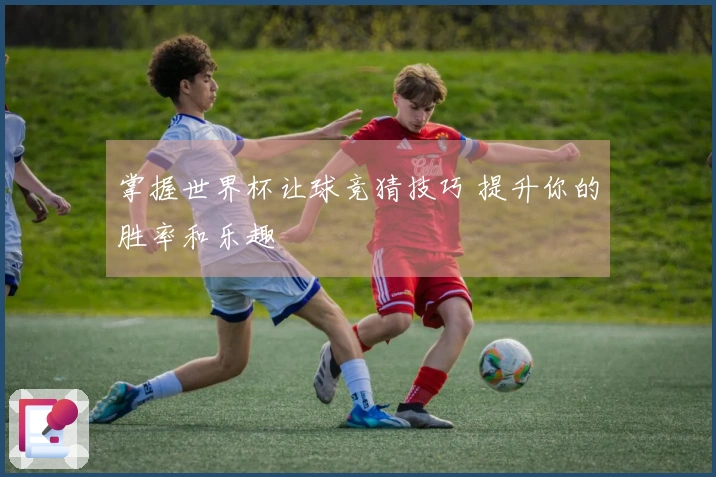 掌握世界杯让球竞猜技巧 提升你的胜率和乐趣