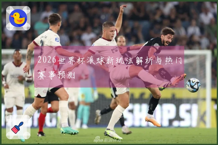 2026世界杯滚球新玩法解析与热门赛事预测