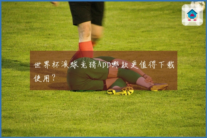 世界杯滚球竞猜App哪款更值得下载使用？