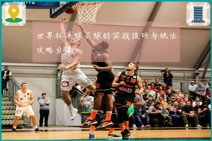 世界杯滚球买球的实战技巧与玩法攻略分享