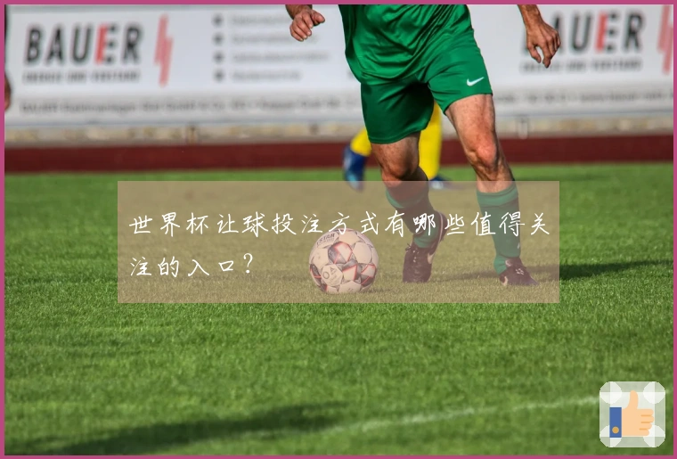 世界杯让球投注方式有哪些值得关注的入口？