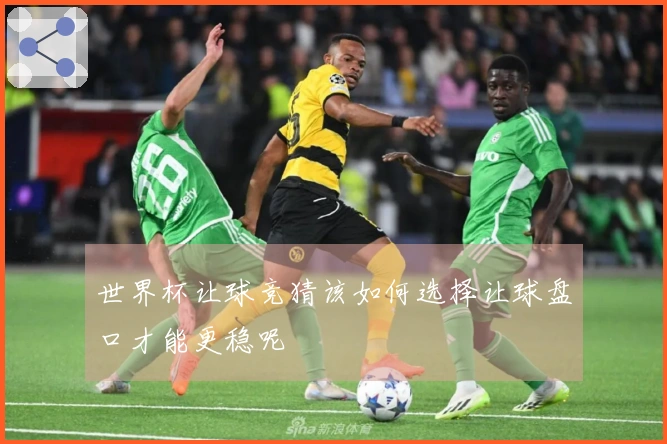世界杯让球竞猜该如何选择让球盘口才能更稳呢