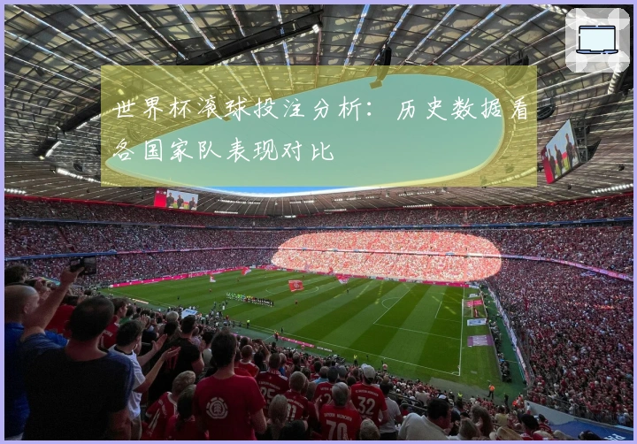 世界杯滚球投注分析：历史数据看各国家队表现对比