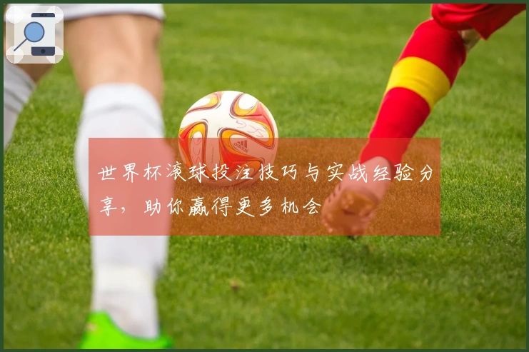 世界杯滚球投注技巧与实战经验分享，助你赢得更多机会