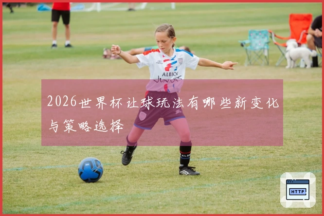 2026世界杯让球玩法有哪些新变化与策略选择