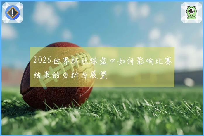 2026世界杯让球盘口如何影响比赛结果的分析与展望