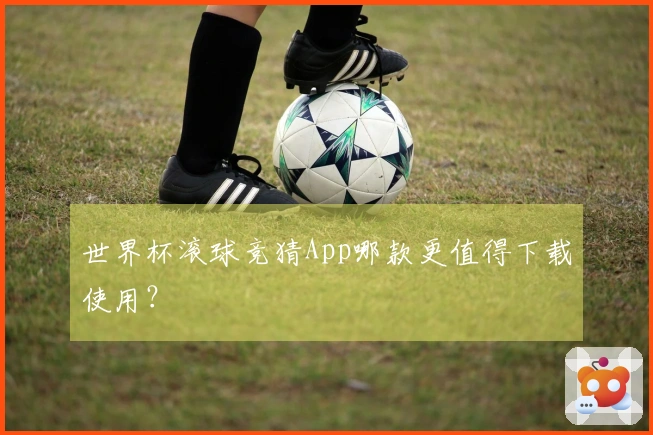 世界杯滚球竞猜App哪款更值得下载使用？
