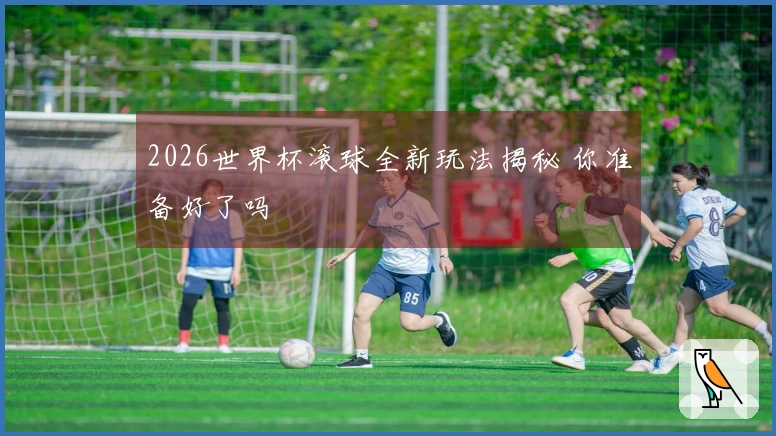 2026世界杯滚球全新玩法揭秘 你准备好了吗
