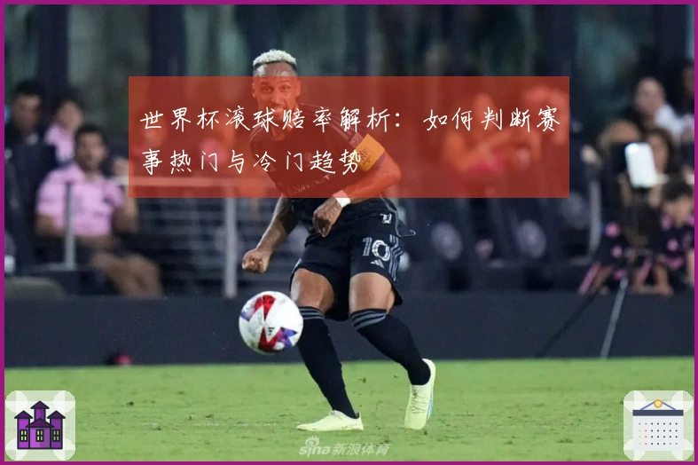 世界杯滚球赔率解析：如何判断赛事热门与冷门趋势