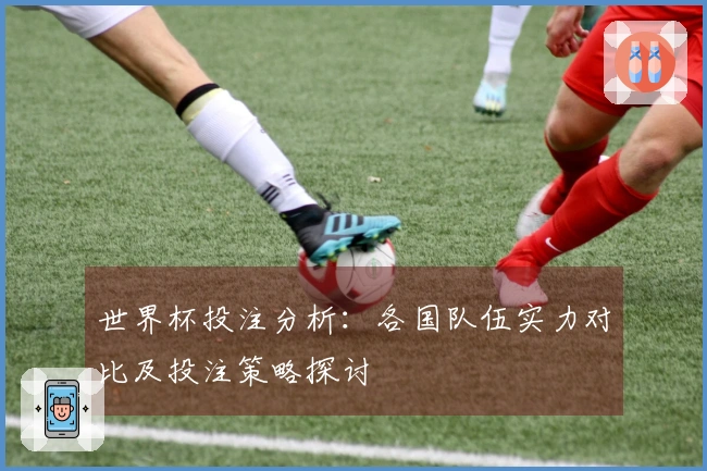 世界杯投注分析：各国队伍实力对比及投注策略探讨