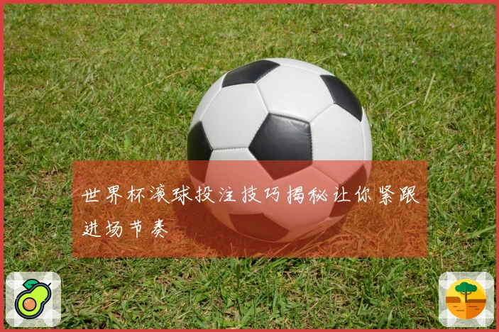 世界杯滚球投注技巧揭秘让你紧跟进场节奏