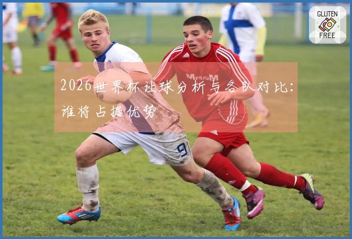 2026世界杯让球分析与各队对比：谁将占据优势