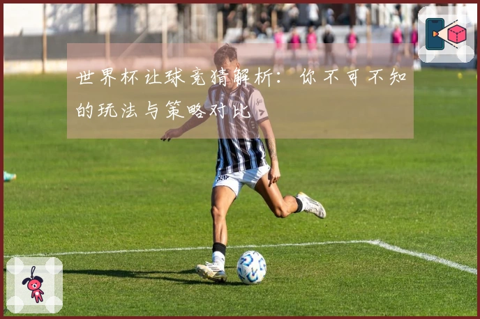 世界杯让球竞猜解析：你不可不知的玩法与策略对比