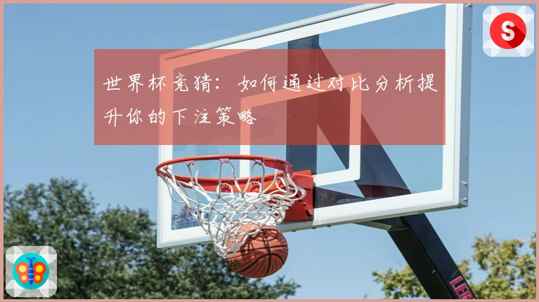 世界杯竞猜：如何通过对比分析提升你的下注策略