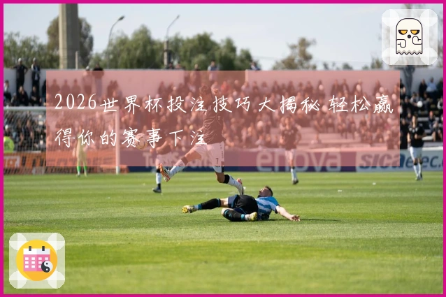 2026世界杯投注技巧大揭秘 轻松赢得你的赛事下注