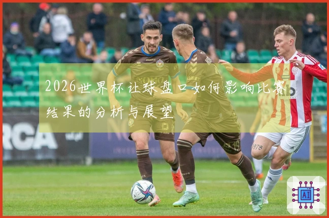 2026世界杯让球盘口如何影响比赛结果的分析与展望