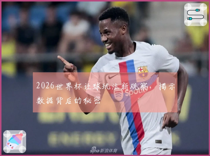 2026世界杯让球玩法新观察，揭示数据背后的秘密