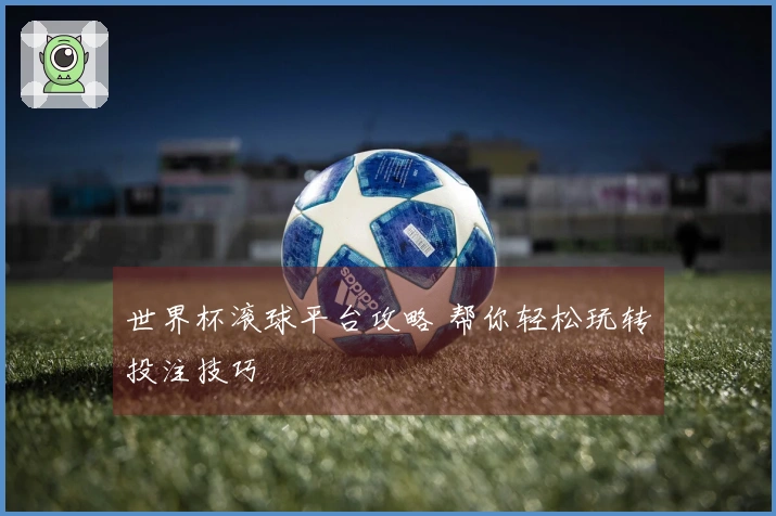 世界杯滚球平台攻略 帮你轻松玩转投注技巧