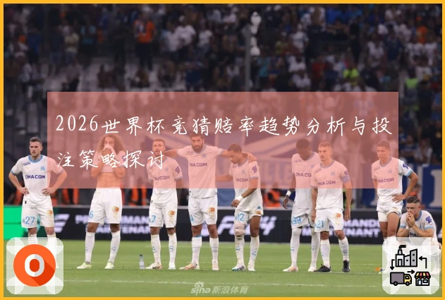2026世界杯竞猜赔率趋势分析与投注策略探讨