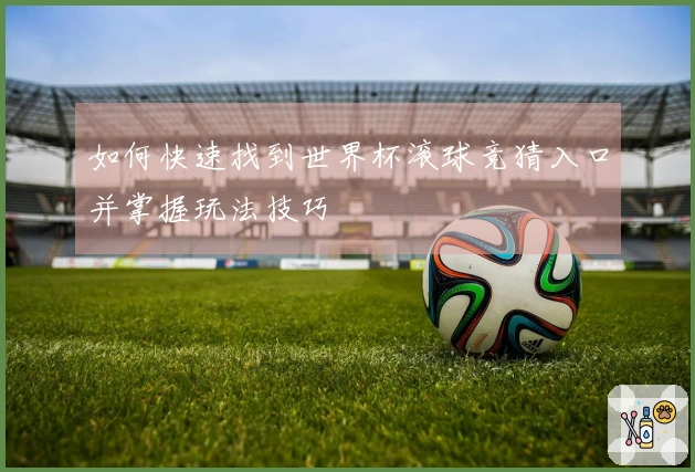 如何快速找到世界杯滚球竞猜入口并掌握玩法技巧