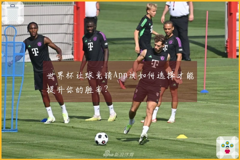 世界杯让球竞猜App该如何选择才能提升你的胜率？