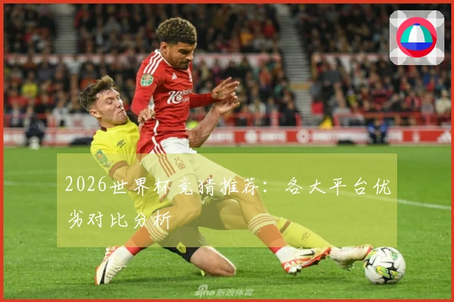 2026世界杯竞猜推荐：各大平台优劣对比分析
