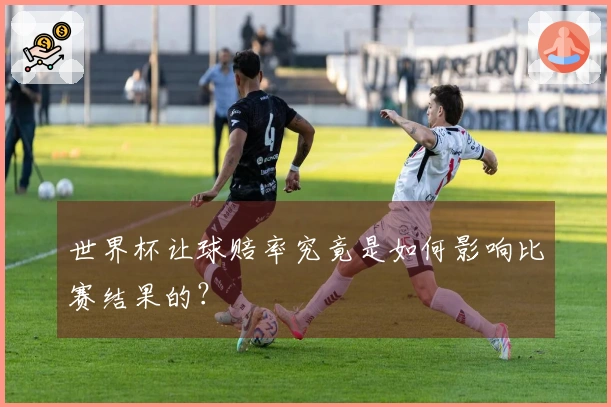 世界杯让球赔率究竟是如何影响比赛结果的？