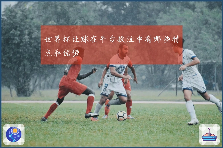 世界杯让球在平台投注中有哪些特点和优势
