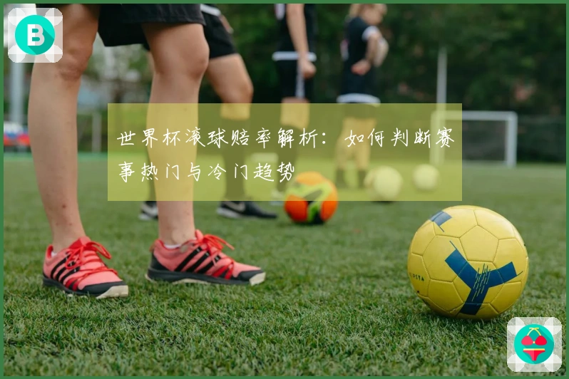 世界杯滚球赔率解析：如何判断赛事热门与冷门趋势