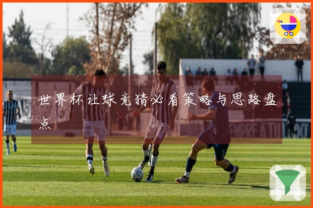 世界杯让球竞猜必看策略与思路盘点