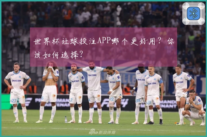 世界杯让球投注APP哪个更好用？你该如何选择？