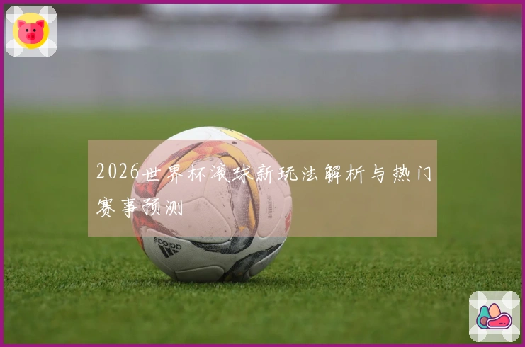 2026世界杯滚球新玩法解析与热门赛事预测