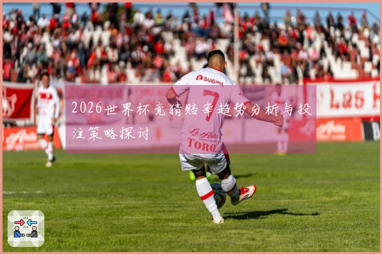 2026世界杯竞猜赔率趋势分析与投注策略探讨
