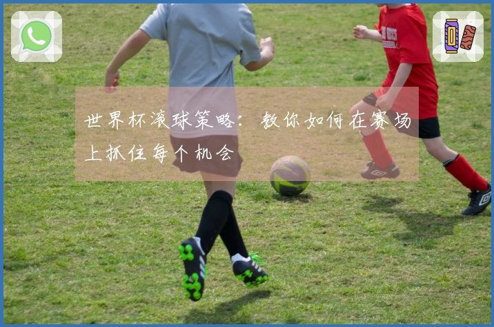 世界杯滚球策略：教你如何在赛场上抓住每个机会