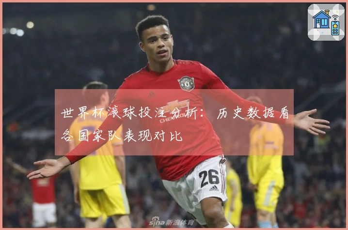 世界杯滚球投注分析：历史数据看各国家队表现对比