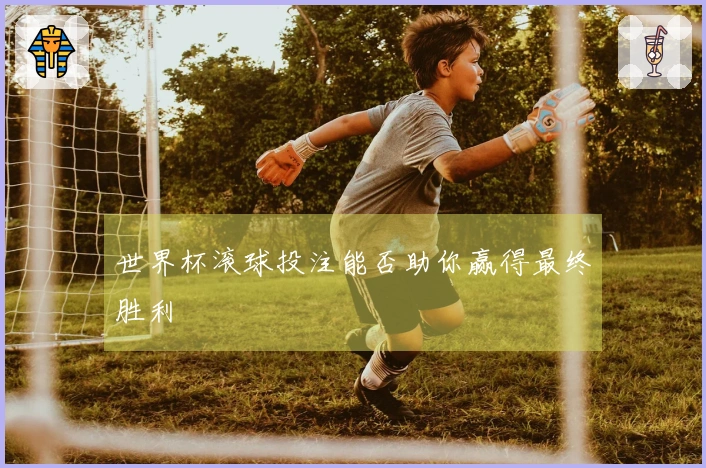 世界杯滚球投注能否助你赢得最终胜利
