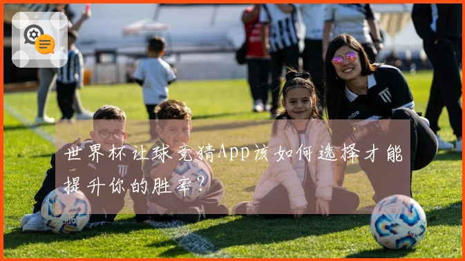世界杯让球竞猜App该如何选择才能提升你的胜率？