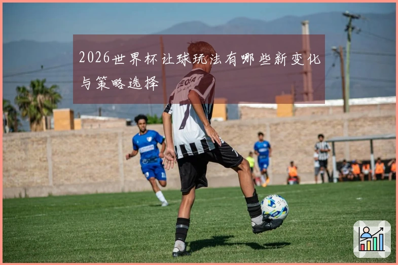 2026世界杯让球玩法有哪些新变化与策略选择